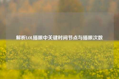 解析LOL插眼中关键时间节点与插眼次数