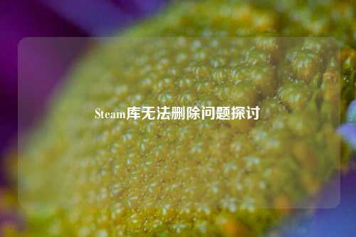 Steam库无法删除问题探讨