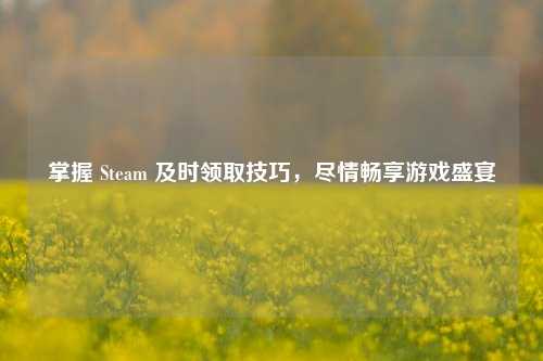 掌握 Steam 及时领取技巧，尽情畅享游戏盛宴