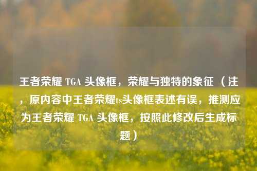 王者荣耀 TGA 头像框，荣耀与独特的象征 （注，原内容中王者荣耀ts头像框表述有误，推测应为王者荣耀 TGA 头像框，按照此修改后生成标题）