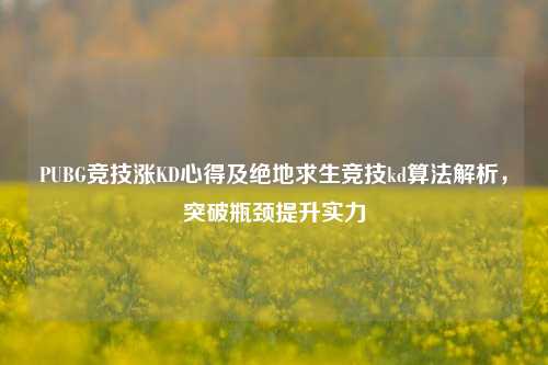 PUBG竞技涨KD心得及绝地求生竞技kd算法解析,突破瓶颈提升实力