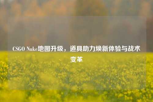 CSGO Nuke地图升级,道具助力焕新体验与战术变革