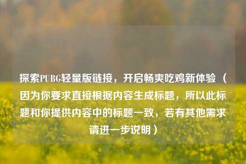 探索PUBG轻量版链接,开启畅爽吃鸡新体验 (因为你要求直接根据内容生成标题,所以此标题和你提供内容中的标题一致,若有其他需求请进一步说明)