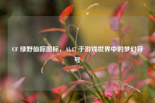 CF 绿野仙踪图标，Ak47 于游戏世界中的梦幻符号