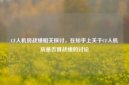 CF人机房战绩相关探讨,在知乎上关于CF人机房是否算战绩的讨论