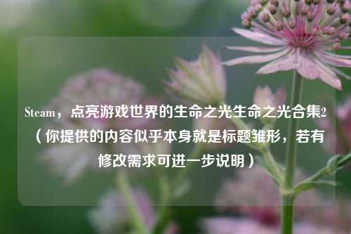 Steam，点亮游戏世界的生命之光生命之光合集2 （你提供的内容似乎本身就是标题雏形，若有修改需求可进一步说明）