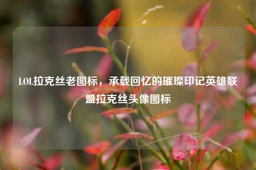 LOL拉克丝老图标,承载回忆的璀璨印记英雄联盟拉克丝头像图标