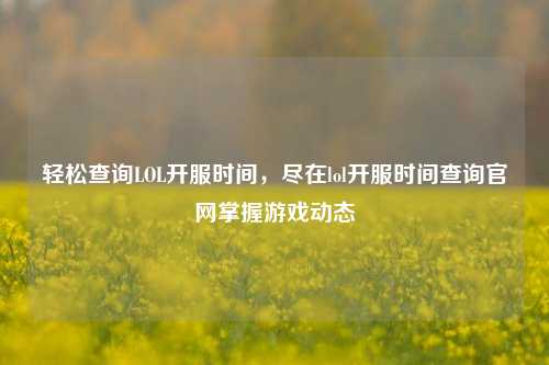 轻松查询LOL开服时间,尽在lol开服时间查询官网掌握游戏动态