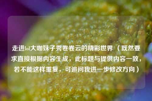 走进lol大咖妹子秀卷卷云的精彩世界 (既然要求直接根据内容生成,此标题与提供内容一致,若不能这样重复,可追问我进一步修改方向)