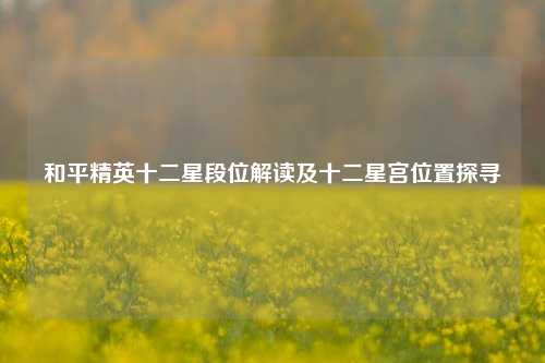 和平精英十二星段位解读及十二星宫位置探寻
