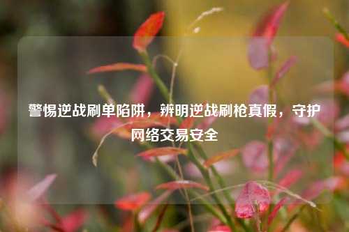 警惕逆战刷单陷阱,辨明逆战刷枪真假,守护网络交易安全