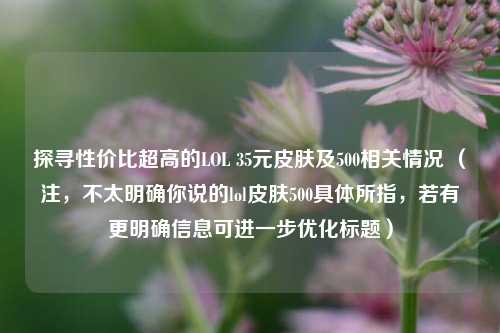 探寻性价比超高的LOL 35元皮肤及500相关情况 (注,不太明确你说的lol皮肤500具体所指,若有更明确信息可进一步优化标题)