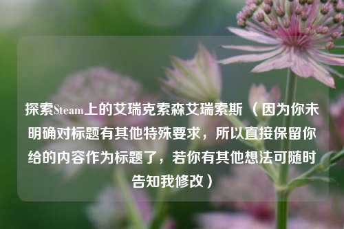 探索Steam上的艾瑞克索森艾瑞索斯 （因为你未明确对标题有其他特殊要求，所以直接保留你给的内容作为标题了，若你有其他想法可随时告知我修改）