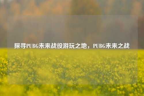 探寻PUBG未来战役游玩之地,PUBG未来之战
