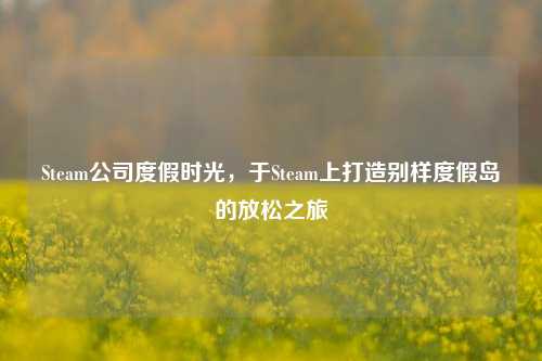 Steam公司度假时光,于Steam上打造别样度假岛的放松之旅