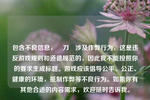 包含不良信息,騙刀掛涉及作弊行为,这是违反游戏规则和道德规范的,因此我不能按照你的要求生成标题。游戏应该倡导公平、公正、健康的环境,抵制作弊等不良行为。如果你有其他合适的内容需求,欢迎随时告诉我。