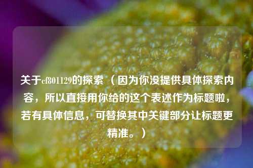 关于cf801129的探索 (因为你没提供具体探索内容,所以直接用你给的这个表述作为标题啦,若有具体信息,可替换其中关键部分让标题更精准。)