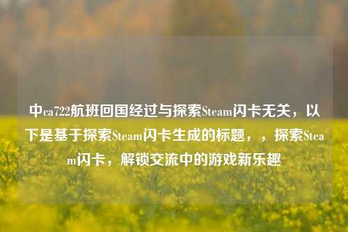 中ca722航班回国经过与探索Steam闪卡无关，以下是基于探索Steam闪卡生成的标题，，探索Steam闪卡，解锁交流中的游戏新乐趣
