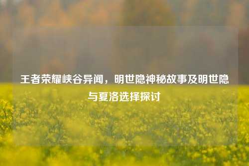 王者荣耀峡谷异闻,明世隐神秘故事及明世隐与夏洛选择探讨