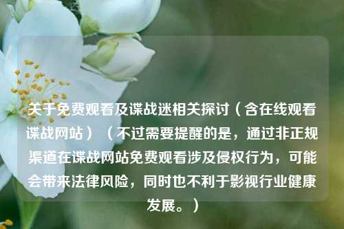 关于免费观看及谍战迷相关探讨(含在线观看谍战网站) (不过需要提醒的是,通过非正规渠道在谍战网站免费观看涉及侵权行为,可能会带来法律风险,同时也不利于影视行业健康发展。)