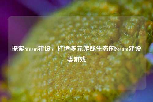 探索Steam建设，打造多元游戏生态的Steam建设类游戏