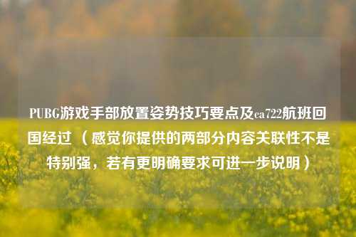 PUBG游戏手部放置姿势技巧要点及ca722航班回国经过 (感觉你提供的两部分内容关联性不是特别强,若有更明确要求可进一步说明)