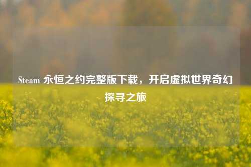 Steam 永恒之约完整版下载,开启虚拟世界奇幻探寻之旅