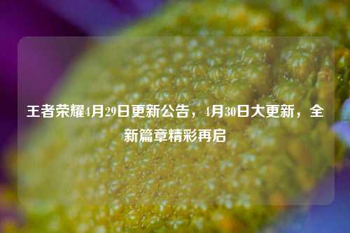 王者荣耀4月29日更新公告,4月30日大更新,全新篇章精彩再启
