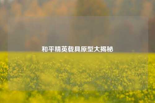 和平精英载具原型大揭秘