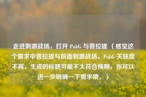 走进刺激战场,打开 PubG 与普拉提 (感觉这个需求中普拉提与前面刺激战场、PubG 关联度不高,生成的标题可能不太符合预期,你可以进一步明确一下需求哦。)