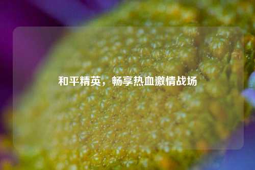 和平精英,畅享热血激情战场