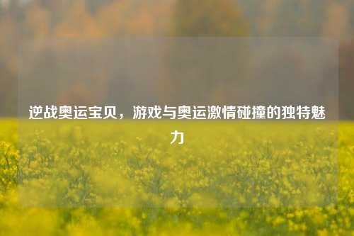 逆战奥运宝贝,游戏与奥运激情碰撞的独特魅力