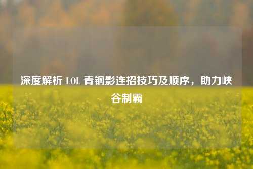 深度解析 LOL 青钢影连招技巧及顺序,助力峡谷制霸