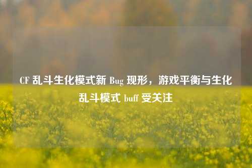 CF 乱斗生化模式新 Bug 现形,游戏平衡与生化乱斗模式 buff 受关注