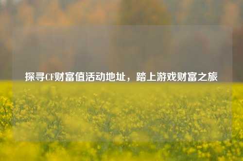 探寻CF财富值活动地址，踏上游戏财富之旅