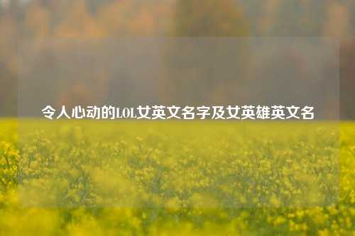 令人心动的LOL女英文名字及女英雄英文名
