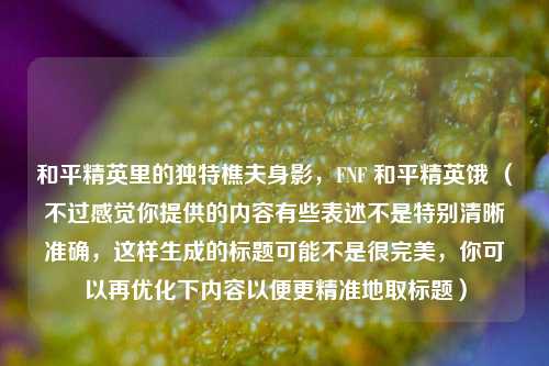 和平精英里的独特樵夫身影,FNF 和平精英饿 (不过感觉你提供的内容有些表述不是特别清晰准确,这样生成的标题可能不是很完美,你可以再优化下内容以便更精准地取标题)