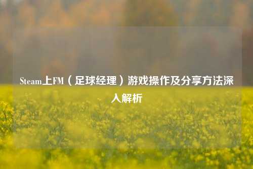 Steam上FM（足球经理）游戏操作及分享方法深入解析