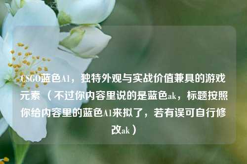 CSGO蓝色A1,独特外观与实战价值兼具的游戏元素 (不过你内容里说的是蓝色ak,标题按照你给内容里的蓝色A1来拟了,若有误可自行修改ak)