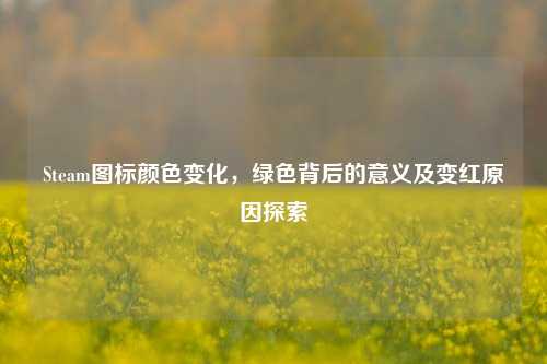 Steam图标颜色变化，绿色背后的意义及变红原因探索