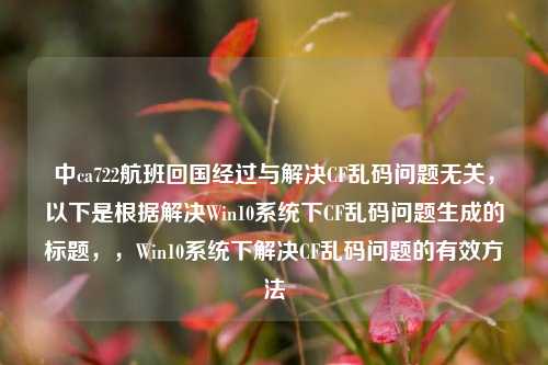 中ca722航班回国经过与解决CF乱码问题无关,以下是根据解决Win10系统下CF乱码问题生成的标题,,Win10系统下解决CF乱码问题的有效方法