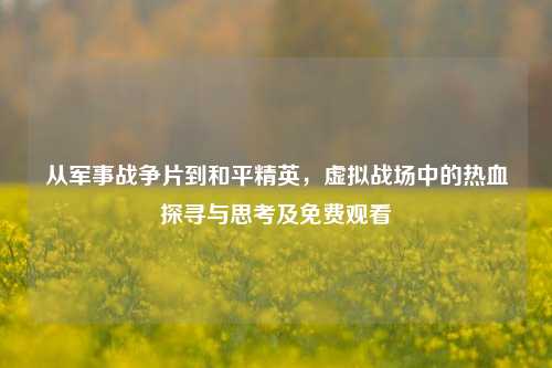 从军事战争片到和平精英,虚拟战场中的热血探寻与思考及免费观看