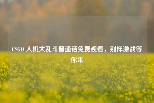 CSGO 人机大乱斗普通话免费观看,别样激战等你来