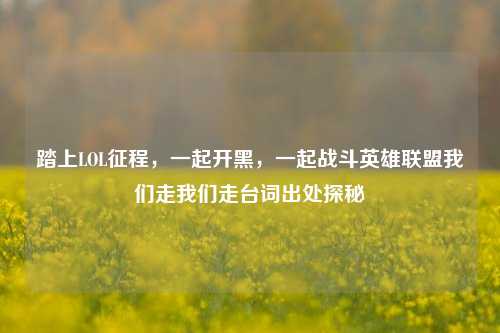 踏上LOL征程,一起开黑,一起战斗英雄联盟我们走我们走台词出处探秘