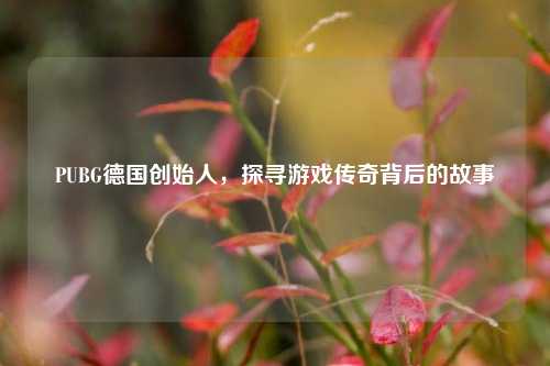 PUBG德国创始人，探寻游戏传奇背后的故事