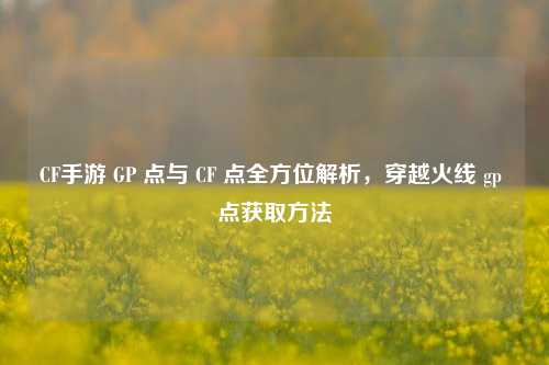 CF手游 GP 点与 CF 点全方位解析,穿越火线 gp 点获取方法