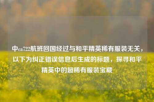 中ca722航班回国经过与和平精英稀有服装无关，以下为纠正错误信息后生成的标题，探寻和平精英中的超稀有服装宝藏