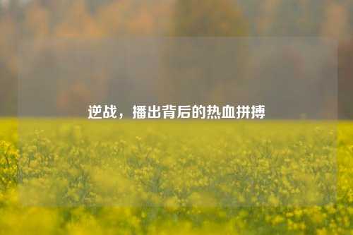 逆战,播出背后的热血拼搏
