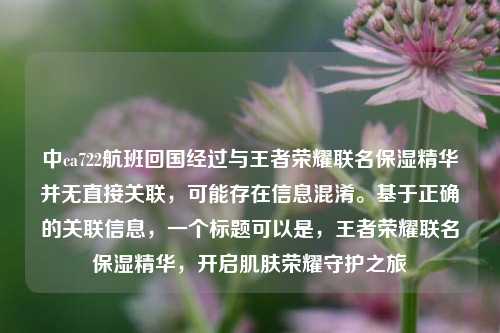 中ca722航班回国经过与王者荣耀联名保湿精华并无直接关联，可能存在信息混淆。基于正确的关联信息，一个标题可以是，王者荣耀联名保湿精华，开启肌肤荣耀守护之旅