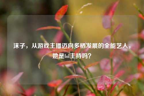 沫子，从游戏主播迈向多栖发展的全能艺人，她是lol主持吗？